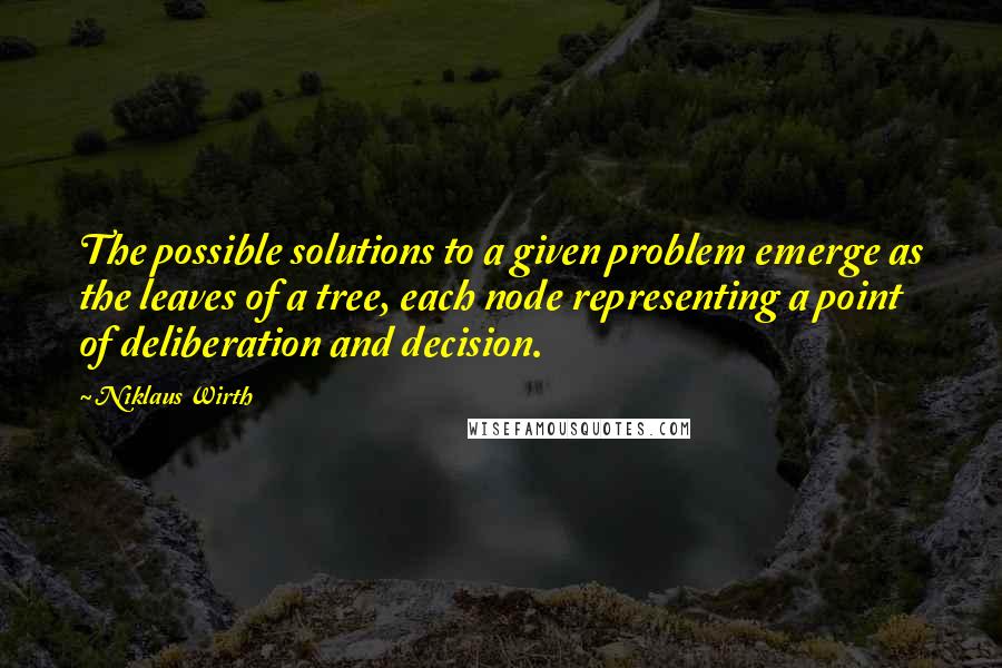 Niklaus Wirth Quotes: The possible solutions to a given problem emerge as the leaves of a tree, each node representing a point of deliberation and decision.