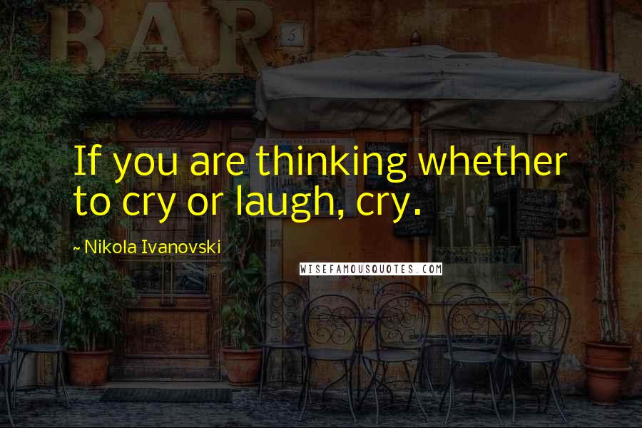 Nikola Ivanovski Quotes: If you are thinking whether to cry or laugh, cry.