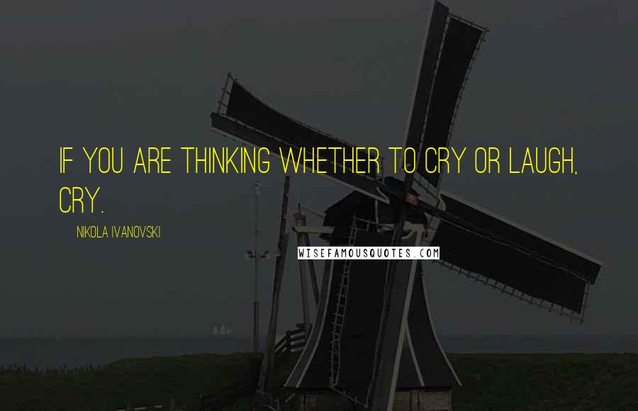 Nikola Ivanovski Quotes: If you are thinking whether to cry or laugh, cry.