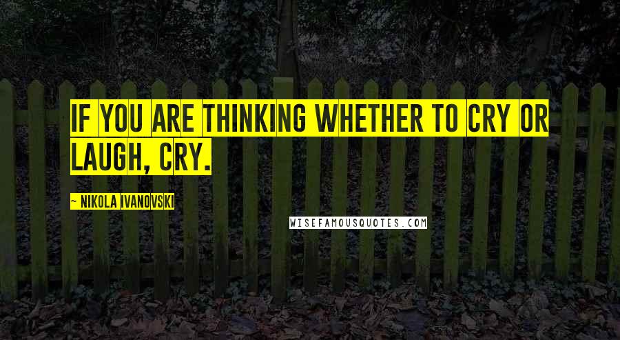 Nikola Ivanovski Quotes: If you are thinking whether to cry or laugh, cry.