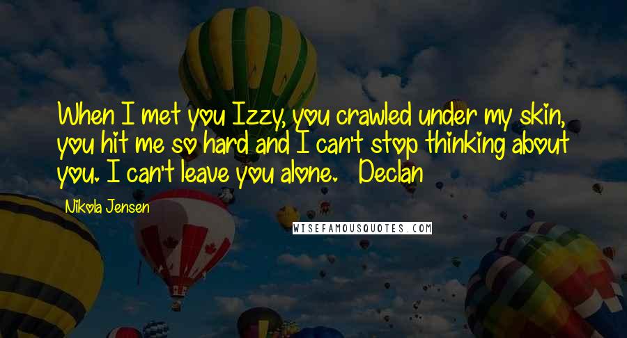 Nikola Jensen Quotes: When I met you Izzy, you crawled under my skin, you hit me so hard and I can't stop thinking about you. I can't leave you alone. ~ Declan