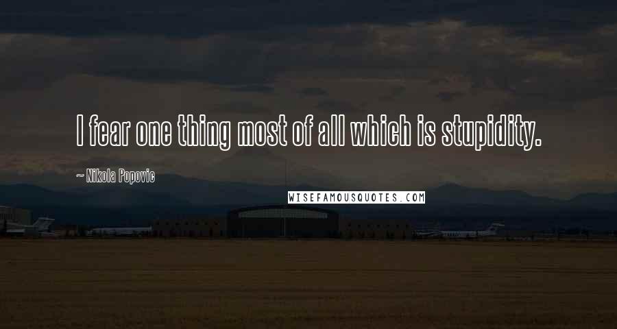 Nikola Popovic Quotes: I fear one thing most of all which is stupidity.