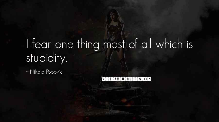 Nikola Popovic Quotes: I fear one thing most of all which is stupidity.