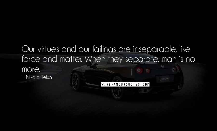 Nikola Telsa Quotes: Our virtues and our failings are inseparable, like force and matter. When they separate, man is no more.