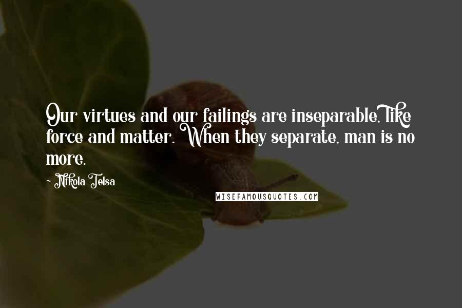 Nikola Telsa Quotes: Our virtues and our failings are inseparable, like force and matter. When they separate, man is no more.