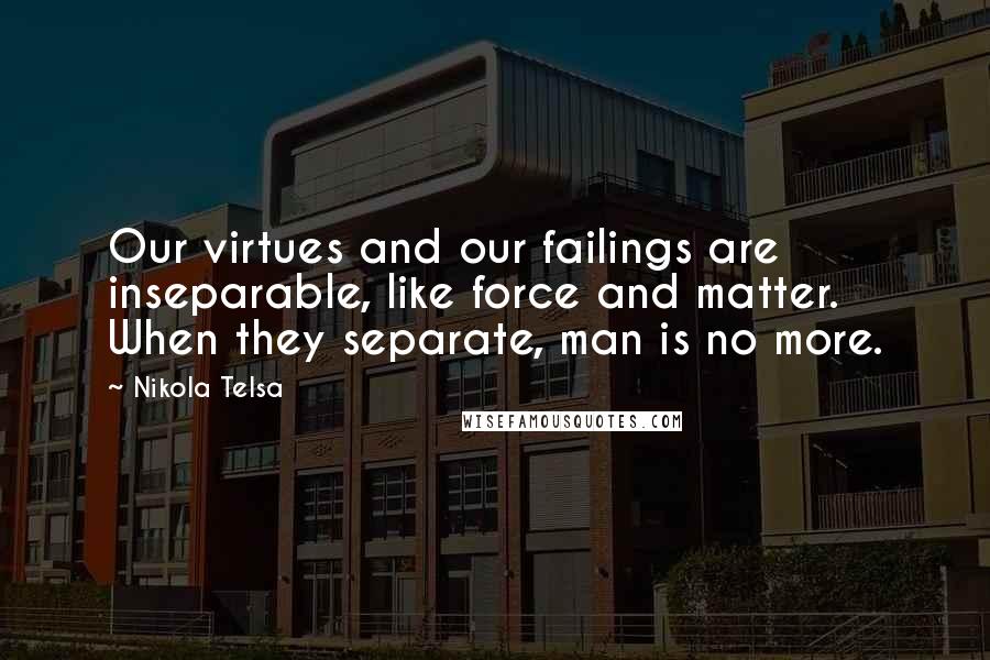 Nikola Telsa Quotes: Our virtues and our failings are inseparable, like force and matter. When they separate, man is no more.