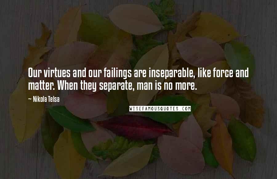 Nikola Telsa Quotes: Our virtues and our failings are inseparable, like force and matter. When they separate, man is no more.