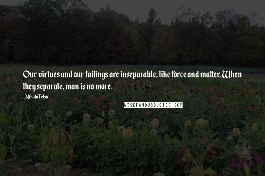 Nikola Telsa Quotes: Our virtues and our failings are inseparable, like force and matter. When they separate, man is no more.