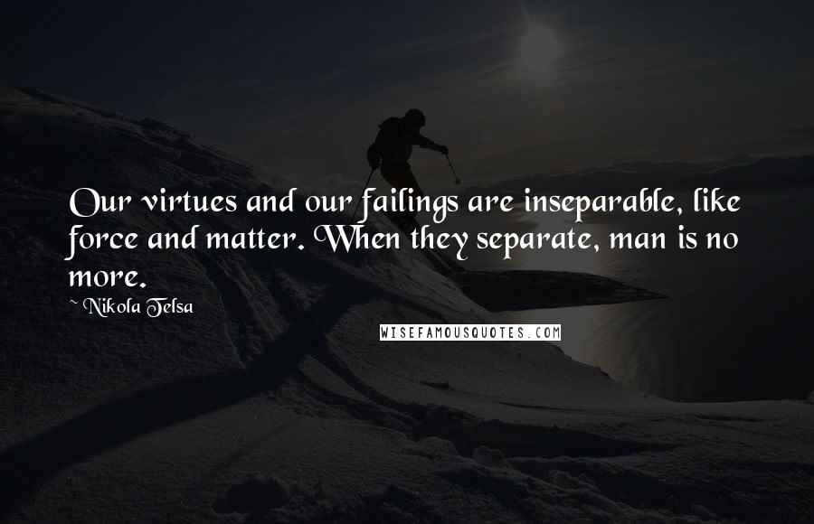 Nikola Telsa Quotes: Our virtues and our failings are inseparable, like force and matter. When they separate, man is no more.