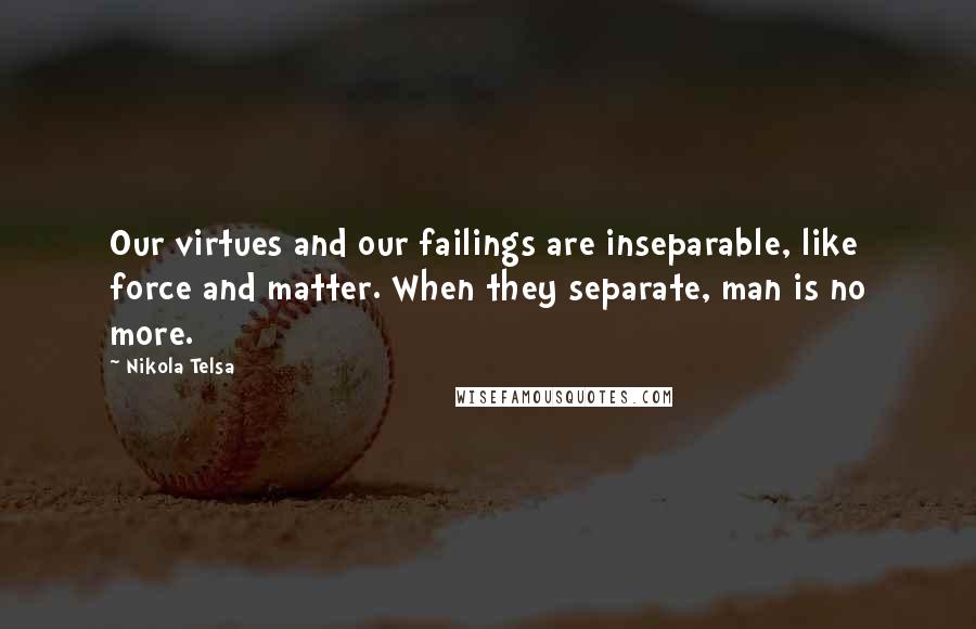 Nikola Telsa Quotes: Our virtues and our failings are inseparable, like force and matter. When they separate, man is no more.