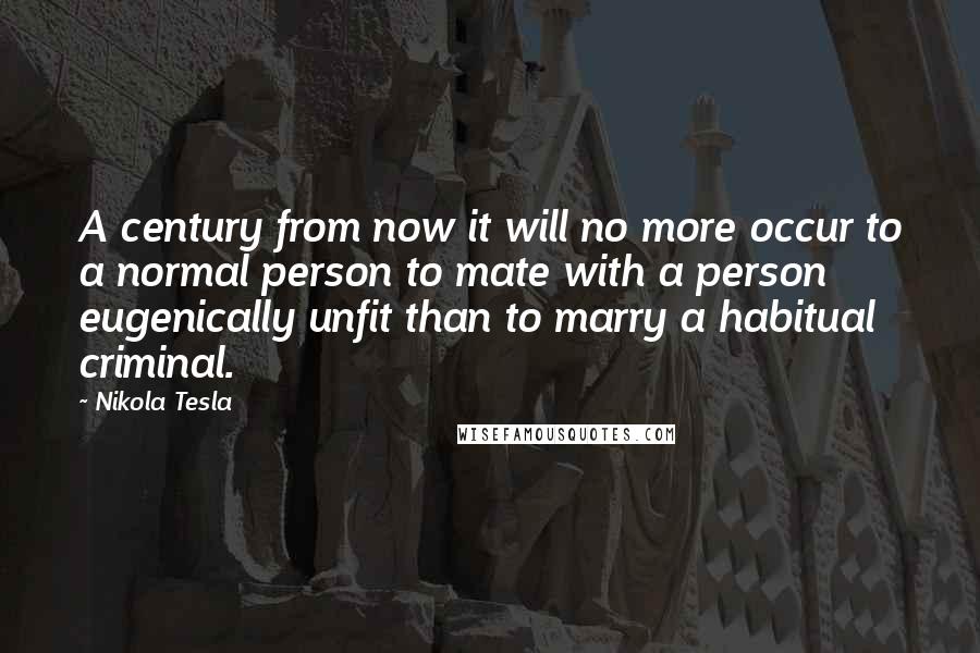 Nikola Tesla Quotes: A century from now it will no more occur to a normal person to mate with a person eugenically unfit than to marry a habitual criminal.