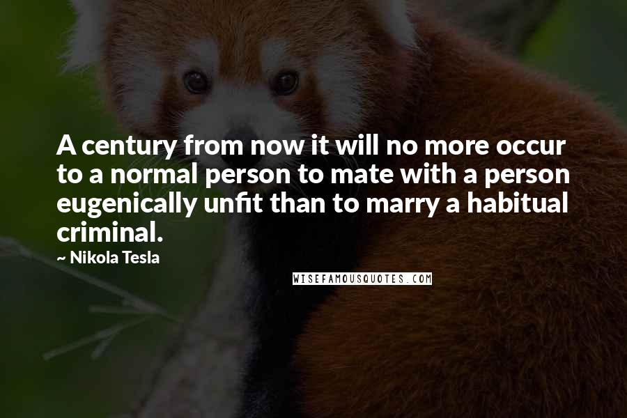 Nikola Tesla Quotes: A century from now it will no more occur to a normal person to mate with a person eugenically unfit than to marry a habitual criminal.