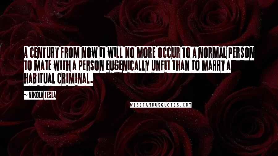 Nikola Tesla Quotes: A century from now it will no more occur to a normal person to mate with a person eugenically unfit than to marry a habitual criminal.