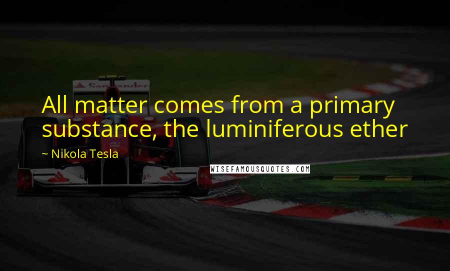 Nikola Tesla Quotes: All matter comes from a primary substance, the luminiferous ether