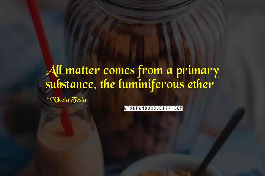 Nikola Tesla Quotes: All matter comes from a primary substance, the luminiferous ether