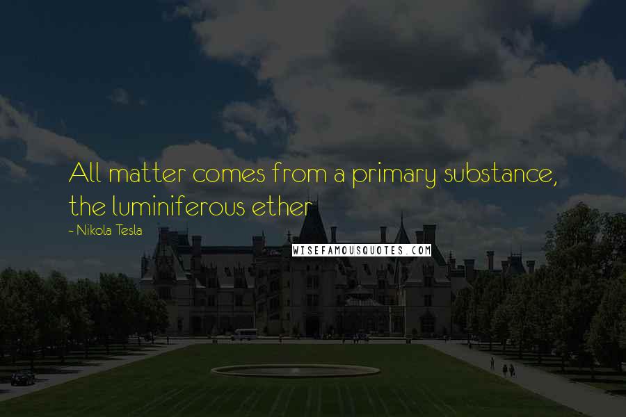 Nikola Tesla Quotes: All matter comes from a primary substance, the luminiferous ether