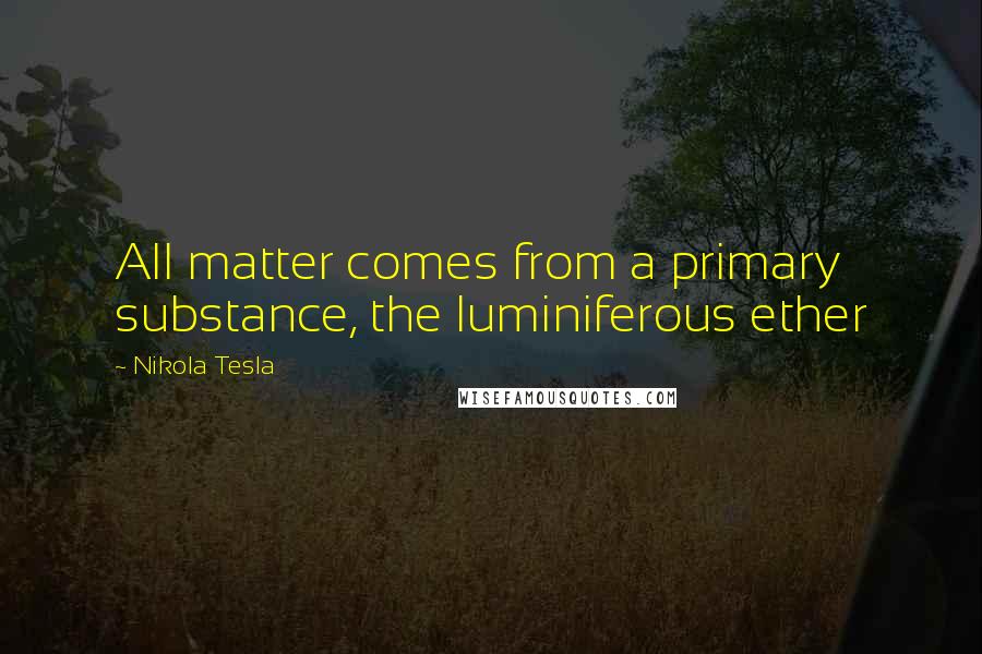 Nikola Tesla Quotes: All matter comes from a primary substance, the luminiferous ether