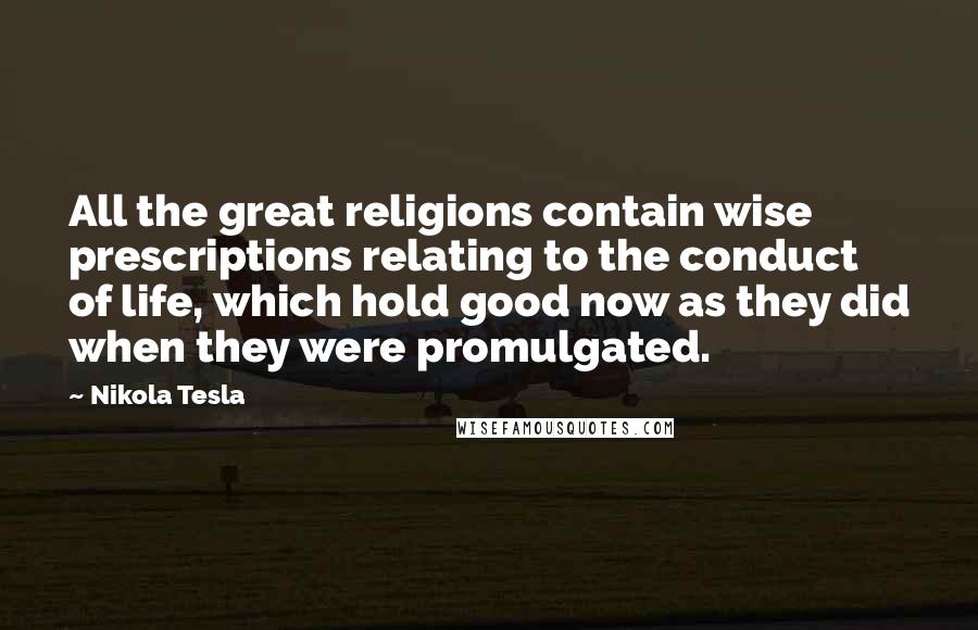 Nikola Tesla Quotes: All the great religions contain wise prescriptions relating to the conduct of life, which hold good now as they did when they were promulgated.