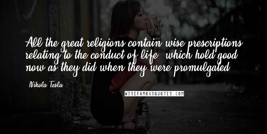 Nikola Tesla Quotes: All the great religions contain wise prescriptions relating to the conduct of life, which hold good now as they did when they were promulgated.