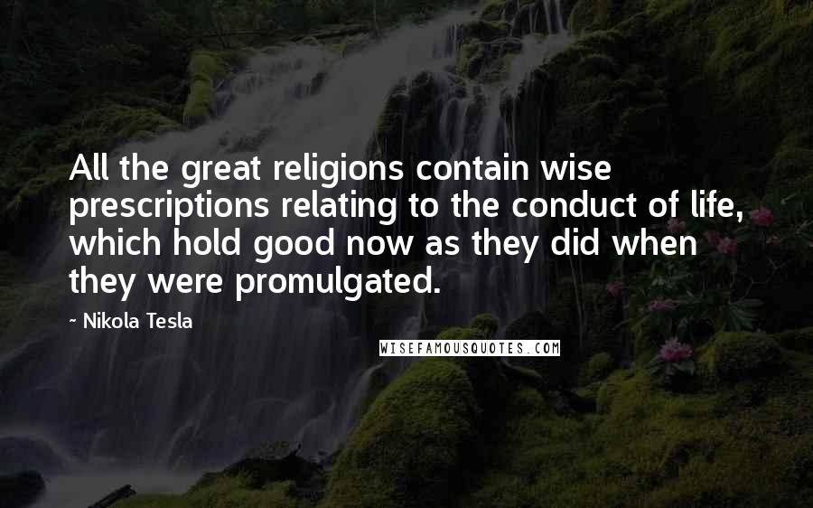 Nikola Tesla Quotes: All the great religions contain wise prescriptions relating to the conduct of life, which hold good now as they did when they were promulgated.