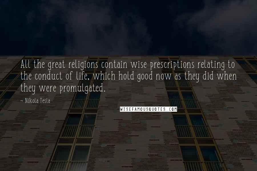 Nikola Tesla Quotes: All the great religions contain wise prescriptions relating to the conduct of life, which hold good now as they did when they were promulgated.