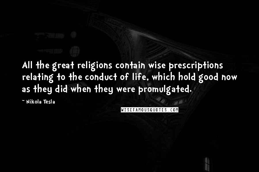 Nikola Tesla Quotes: All the great religions contain wise prescriptions relating to the conduct of life, which hold good now as they did when they were promulgated.