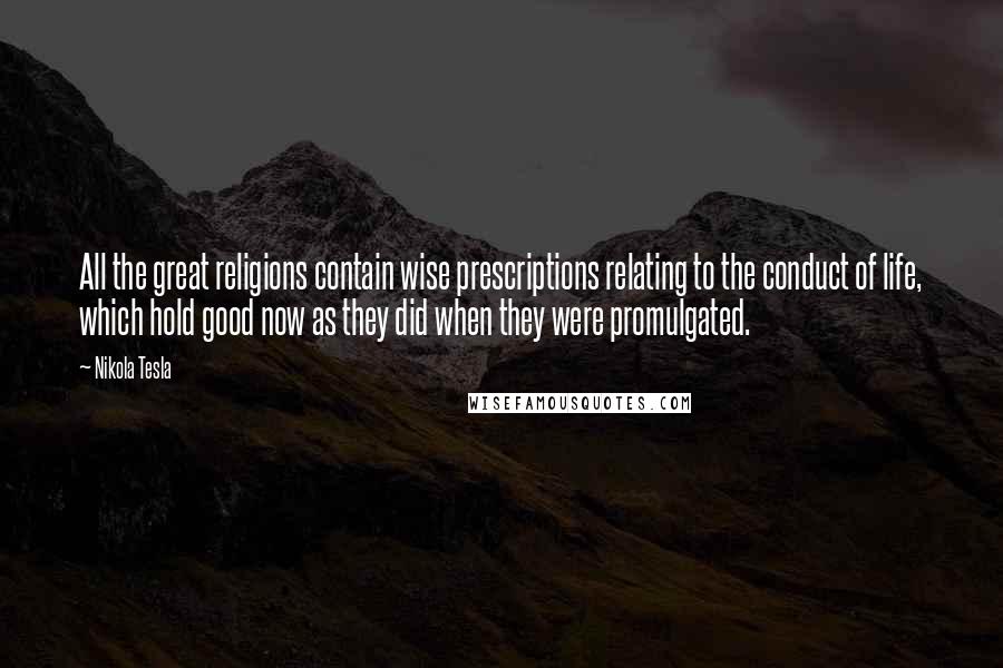 Nikola Tesla Quotes: All the great religions contain wise prescriptions relating to the conduct of life, which hold good now as they did when they were promulgated.