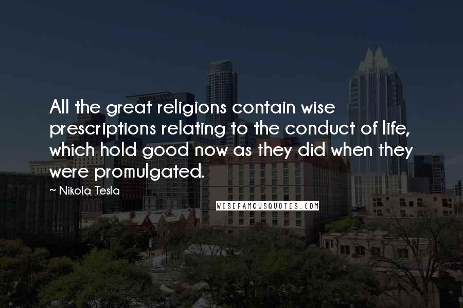 Nikola Tesla Quotes: All the great religions contain wise prescriptions relating to the conduct of life, which hold good now as they did when they were promulgated.