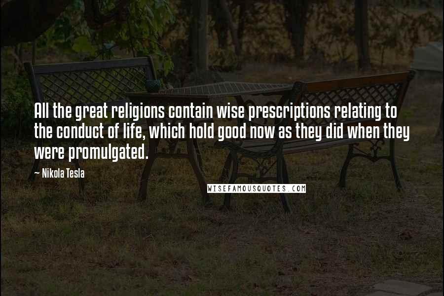 Nikola Tesla Quotes: All the great religions contain wise prescriptions relating to the conduct of life, which hold good now as they did when they were promulgated.