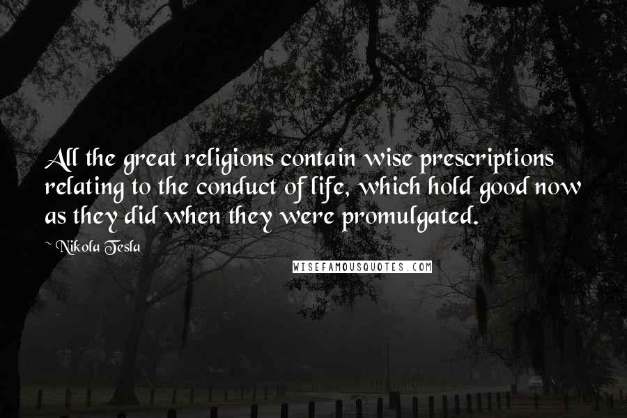 Nikola Tesla Quotes: All the great religions contain wise prescriptions relating to the conduct of life, which hold good now as they did when they were promulgated.