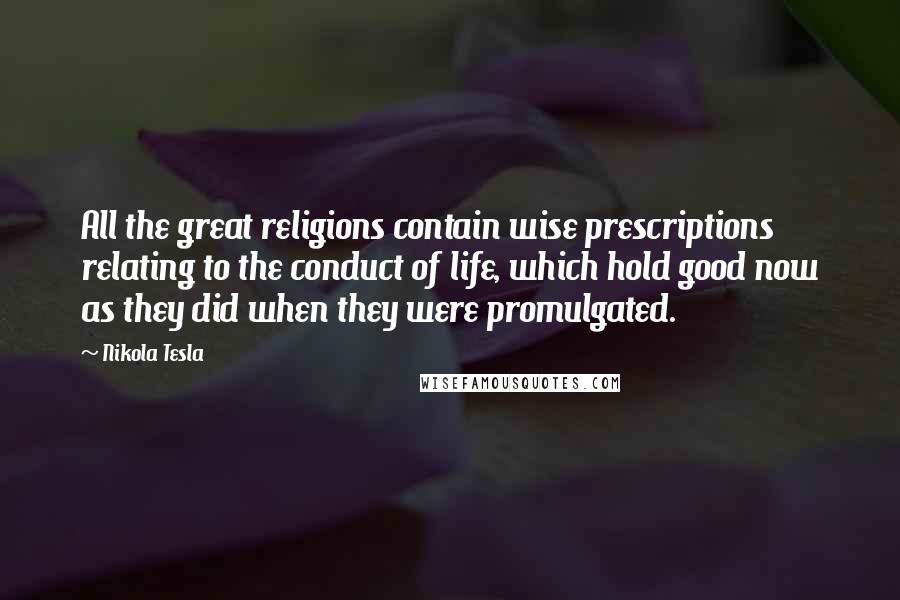 Nikola Tesla Quotes: All the great religions contain wise prescriptions relating to the conduct of life, which hold good now as they did when they were promulgated.