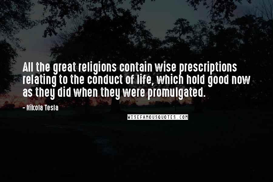 Nikola Tesla Quotes: All the great religions contain wise prescriptions relating to the conduct of life, which hold good now as they did when they were promulgated.