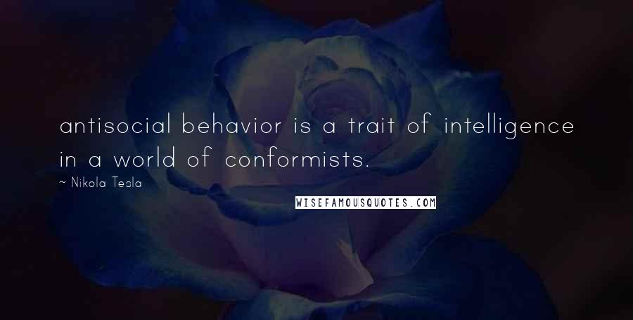 Nikola Tesla Quotes: antisocial behavior is a trait of intelligence in a world of conformists.