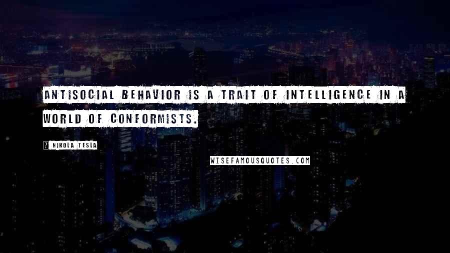 Nikola Tesla Quotes: antisocial behavior is a trait of intelligence in a world of conformists.