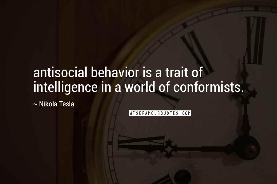 Nikola Tesla Quotes: antisocial behavior is a trait of intelligence in a world of conformists.