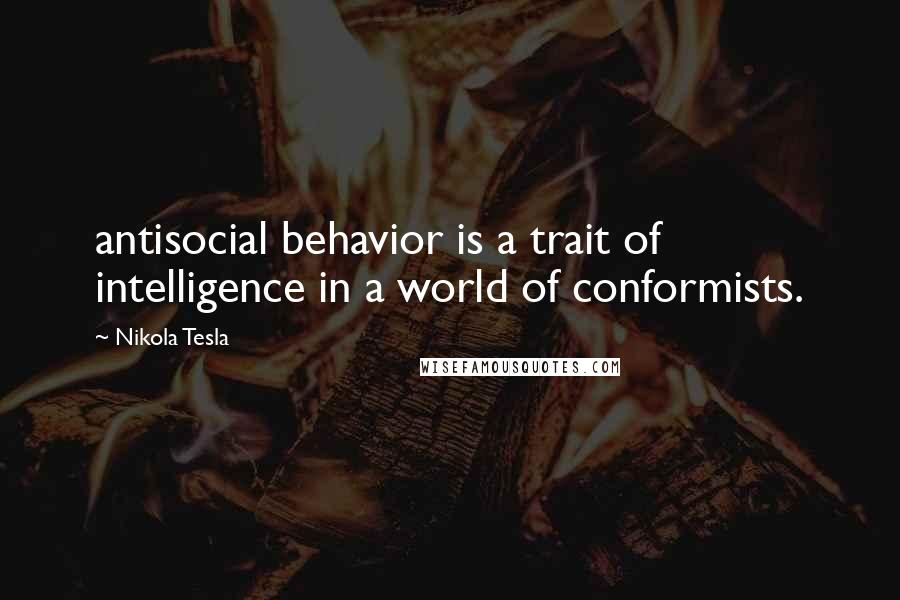 Nikola Tesla Quotes: antisocial behavior is a trait of intelligence in a world of conformists.