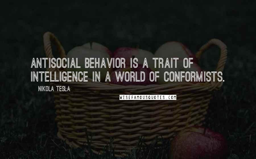 Nikola Tesla Quotes: antisocial behavior is a trait of intelligence in a world of conformists.