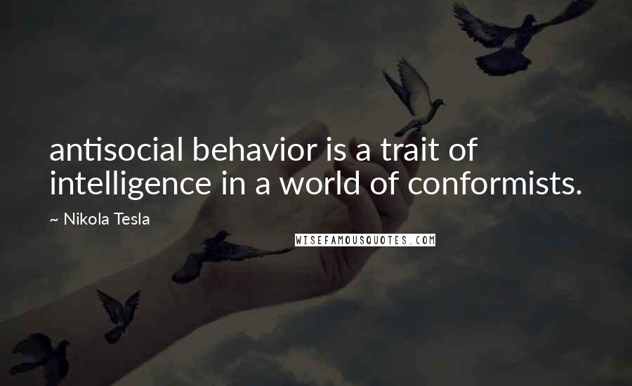 Nikola Tesla Quotes: antisocial behavior is a trait of intelligence in a world of conformists.
