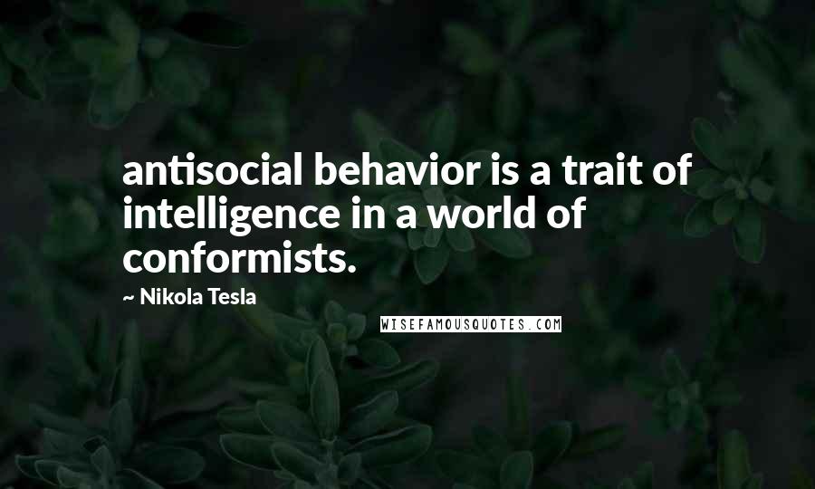 Nikola Tesla Quotes: antisocial behavior is a trait of intelligence in a world of conformists.
