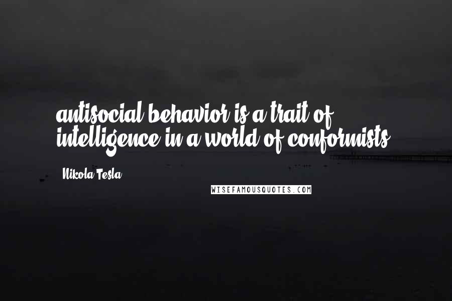 Nikola Tesla Quotes: antisocial behavior is a trait of intelligence in a world of conformists.