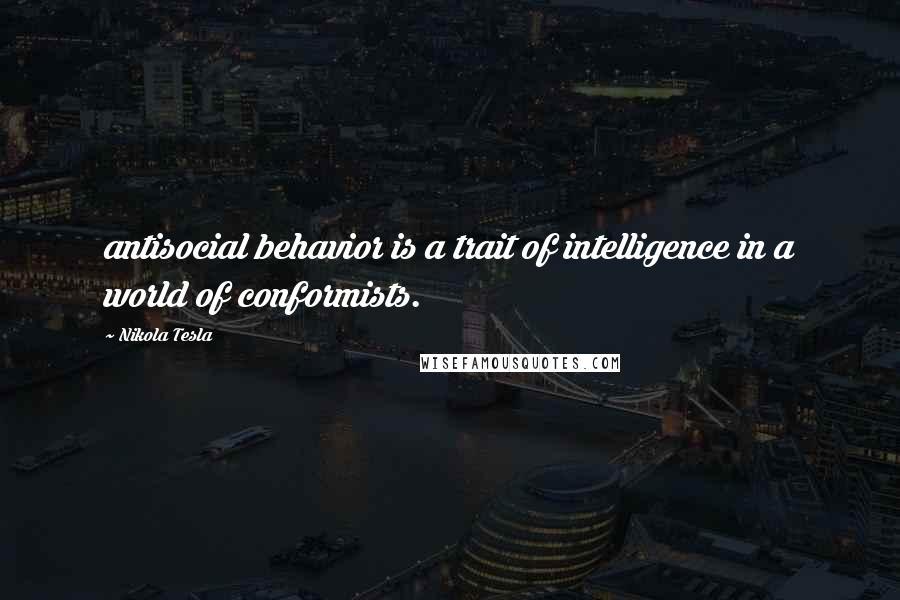 Nikola Tesla Quotes: antisocial behavior is a trait of intelligence in a world of conformists.