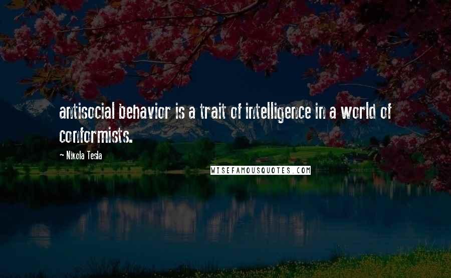 Nikola Tesla Quotes: antisocial behavior is a trait of intelligence in a world of conformists.