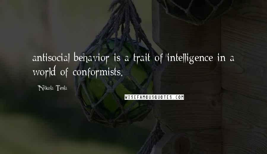 Nikola Tesla Quotes: antisocial behavior is a trait of intelligence in a world of conformists.