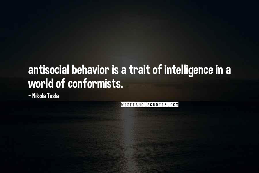 Nikola Tesla Quotes: antisocial behavior is a trait of intelligence in a world of conformists.
