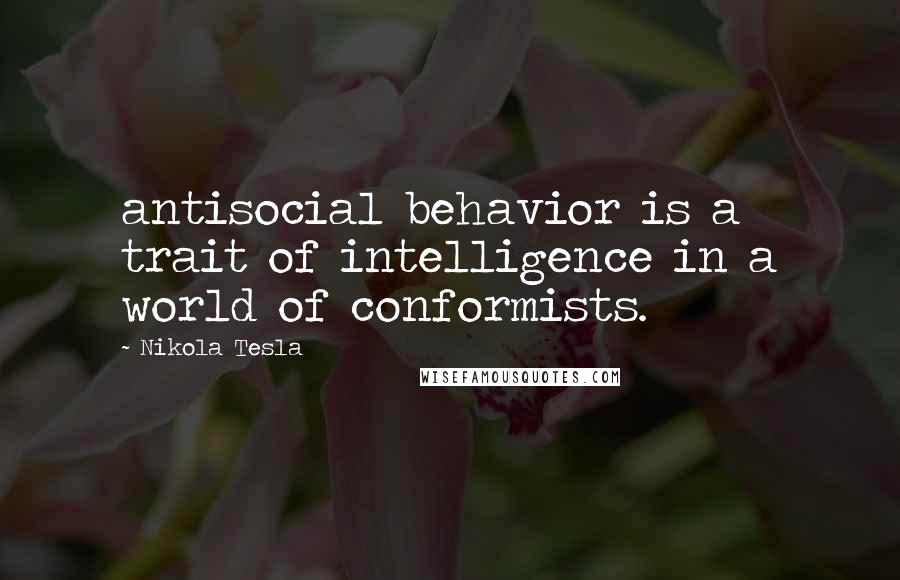 Nikola Tesla Quotes: antisocial behavior is a trait of intelligence in a world of conformists.
