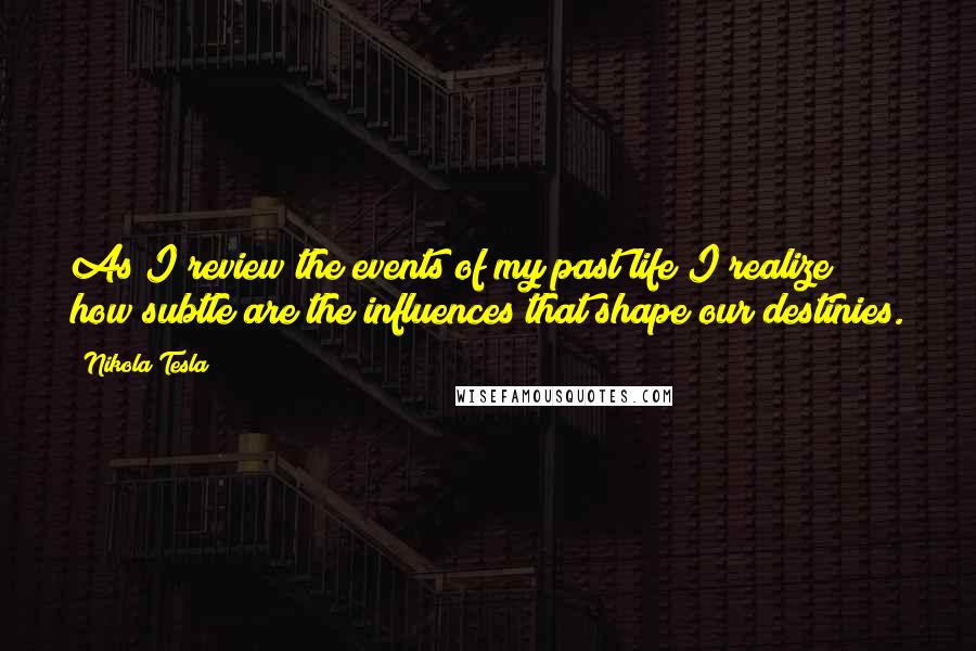 Nikola Tesla Quotes: As I review the events of my past life I realize how subtle are the influences that shape our destinies.
