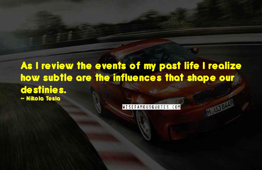 Nikola Tesla Quotes: As I review the events of my past life I realize how subtle are the influences that shape our destinies.