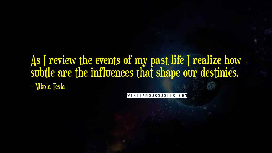 Nikola Tesla Quotes: As I review the events of my past life I realize how subtle are the influences that shape our destinies.
