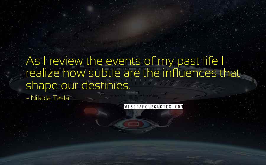 Nikola Tesla Quotes: As I review the events of my past life I realize how subtle are the influences that shape our destinies.