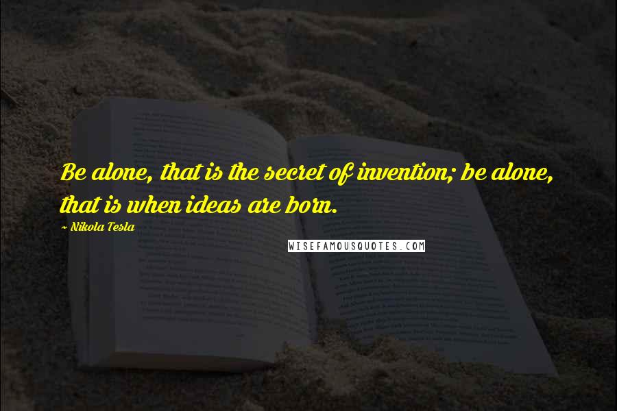Nikola Tesla Quotes: Be alone, that is the secret of invention; be alone, that is when ideas are born.